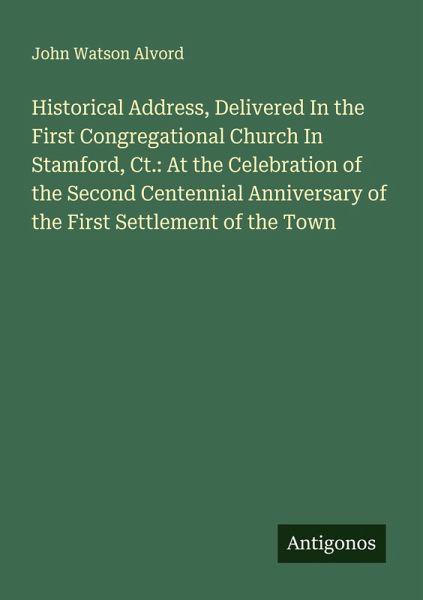 Historical Address, Delivered In the First Congregational Church In Stamford, Ct.: At the Celebration of the Second Centennial Anniversary of the First Settlement of the Town Historical Address, Delivered In the First Congregational Church In Stamford, Ct.: At the Celebration of the Second Centennial Anniversary of the First Settlement of the Town