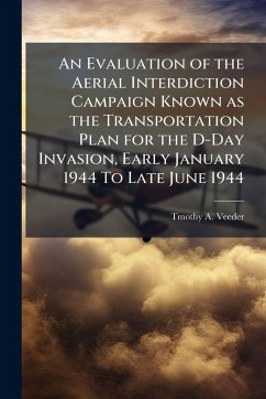 An Evaluation of the Aerial Interdiction Campaign Known as the Transportation Plan for the D-Day Invasion, Early January 1944 To Late June 1944 - Veeder, Tmothy A