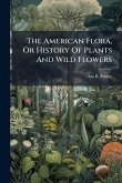 The American Flora, Or History Of Plants And Wild Flowers