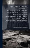 The Spirit Rappings, Mesmerism, Clairvoyance, Visions, Revelations, Startling Phenomena, and Infidelity of the Rapping Fraternity Calmly Considered, and Exposed The Spirit Rappings, Mesmerism, Clairvoyance, Visions, Revelations, Startling Phenomena, and Infidelity of the Rapping Fraternity Calmly Considered, and Exposed