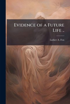 Evidence of a Future Life .. - Fox, Luther A Evidence of a Future Life .. - Fox, Luther A
