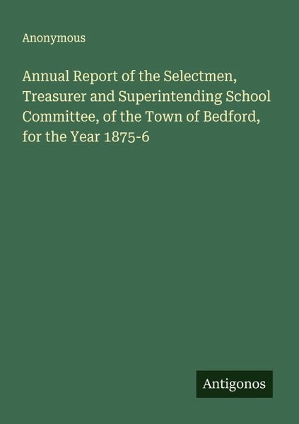 Annual Report of the Selectmen, Treasurer and Superintending School Committee, of the Town of Bedford, for the Year 1875-6 Annual Report of the Selectmen, Treasurer and Superintending School Committee, of the Town of Bedford, for the Year 1875-6