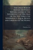 The Great War of Monarchy Versus Republicanism, of the Sovereignty of One Man or the Few Versus the Sovereignty, Equal Rights and Liberties of the People