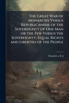 The Great War of Monarchy Versus Republicanism, of the Sovereignty of One Man or the Few Versus the Sovereignty, Equal Rights and Liberties of the People The Great War of Monarchy Versus Republicanism, of the Sovereignty of One Man or the Few Versus the Sovereignty, Equal Rights and Liberties of the People