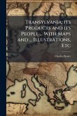 Transylvania; its Products and its People ... With Maps and ... Illustrations, Etc Transylvania; its Products and its People ... With Maps and ... Illustrations, Etc