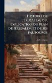 Histoire de JÃ(c)rusalem, ou, explication du plan de JÃ(c)rusalem et de ses faubourgs Histoire de JÃ(c)rusalem, ou, explication du plan de JÃ(c)rusalem et de ses faubourgs