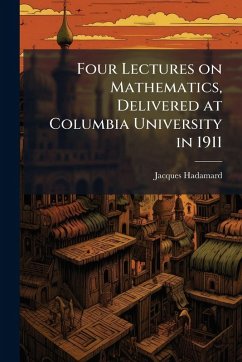 Four Lectures on Mathematics, Delivered at Columbia University in 1911 - Hadamard, Jacques Four Lectures on Mathematics, Delivered at Columbia University in 1911 - Hadamard, Jacques