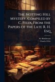 The Notting Hill Mystery. Compiled by C. Felix, From the Papers of the Late R. H. Esq The Notting Hill Mystery. Compiled by C. Felix, From the Papers of the Late R. H. Esq