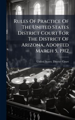 Rules Of Practice Of The United States District Court For The District Of Arizona, Adopted March 5, 1912 Rules Of Practice Of The United States District Court For The District Of Arizona, Adopted March 5, 1912