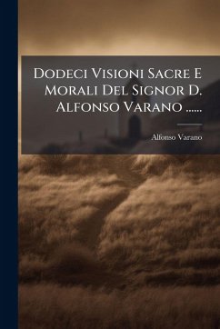 Dodeci Visioni Sacre E Morali Del Signor D. Alfonso Varano ...... - Varano, Alfonso