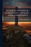 Review of Colonel R. G. Ingersoll's Attacks Upon Christianity..