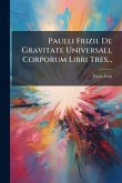 Paulli Frizii. De Gravitate Universall Corporum Libri Tres...