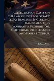 A Selection of Cases on the Law of Extraordinary Legal Remedies, Including Mandamus, Quo Warranto, Prohibition, Certiorari, Procedendo and Habeas Corpus; A Selection of Cases on the Law of Extraordinary Legal Remedies, Including Mandamus, Quo Warranto, Prohibition, Certiorari, Procedendo and Habeas Corpus;