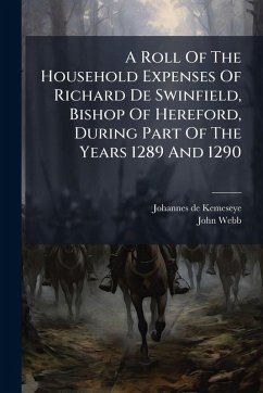 A Roll Of The Household Expenses Of Richard De Swinfield, Bishop Of Hereford, During Part Of The Years 1289 And 1290 - Kemeseye, Johannes De; Webb, John A Roll Of The Household Expenses Of Richard De Swinfield, Bishop Of Hereford, During Part Of The Years 1289 And 1290 - Kemeseye, Johannes De; Webb, John