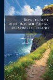 Reports, Also, Accounts And Papers, Relating To Ireland