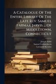 A Catalogue Of The Entire Library Of The Late Rev. Samuel Farmar Jarvis ... Of Middletown, Connecticut