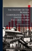 The History Of The Business Corporation In The United States Previous To 1860 The History Of The Business Corporation In The United States Previous To 1860