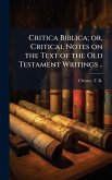 Critica Biblica; or, Critical Notes on the Text of the Old Testament Writings .. Critica Biblica; or, Critical Notes on the Text of the Old Testament Writings ..
