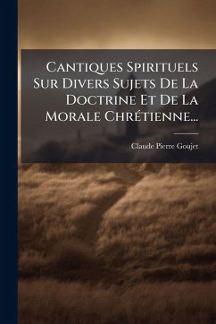 Cantiques Spirituels Sur Divers Sujets De La Doctrine Et De La Morale ChrÃ(c)tienne... - Goujet, Claude-Pierre