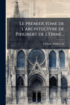 Le premier tome de l'architectvre de Philibert de l'Orme .. Le premier tome de l'architectvre de Philibert de l'Orme ..