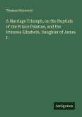 A Marriage Triumph, on the Nuptials of the Prince Palatine, and the Princess Elizabeth, Daughter of James I.