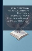 Vera Christiana Religio, Continens Universam Theologiam NovÃ] EcclesiÃ], Ã€ Domino Apud Danielem Cap. Vii