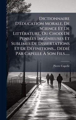 Cover Dictionnaire D'Ã(c)ducation Morale, De Science Et De LittÃ(c)rature, Ou Choix De PensÃ(c)es IngÃ(c)nieuses Et Sublimes De Dissertations Et De DÃ(c)finitions... DÃ(c)diÃ(c) Par Capelle Ã€ Son Fils......