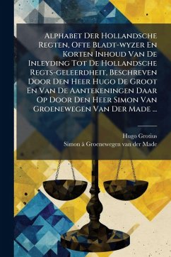 Cover Alphabet Der Hollandsche Regten, Ofte Bladt-wyzer En Korten Inhoud Van De Inleyding Tot De Hollandsche Regts-geleerdheit, Beschreven Door Den Heer Hugo De Groot En Van De Aantekeningen Daar Op Door Den Heer Simon Van Groenewegen Van Der Made ...