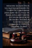 MÃ(c)moire SignifiÃ(c) Pour Les MaÃ(R)tres & Gardes Du Corps De L'orfÃ(c)vrerie Joaillerie De La Ville De Paris, Apellans Contre Les Sieurs Boze & Du Bourdieu, IntimÃ(c)s & Contre Le Sieur Germain Sculpteur Orfevre Du Roi ...... MÃ(c)moire SignifiÃ(c) Pour Les MaÃ(R)tres & Gardes Du Corps De L'orfÃ(c)vrerie Joaillerie De La Ville De Paris, Apellans Contre Les Sieurs Boze & Du Bourdieu, IntimÃ(c)s & Contre Le Sieur Germain Sculpteur Orfevre Du Roi ......