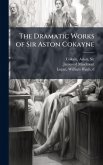 The Dramatic Works of Sir Aston Cokayne The Dramatic Works of Sir Aston Cokayne