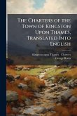 The Charters of the Town of Kingston Upon Thames, Translated Into English