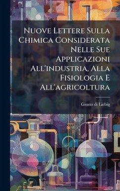 Nuove Lettere Sulla Chimica Considerata Nelle Sue Applicazioni All'industria, Alla Fisiologia E All'agricoltura - Liebig, Giusto Di Nuove Lettere Sulla Chimica Considerata Nelle Sue Applicazioni All'industria, Alla Fisiologia E All'agricoltura - Liebig, Giusto Di