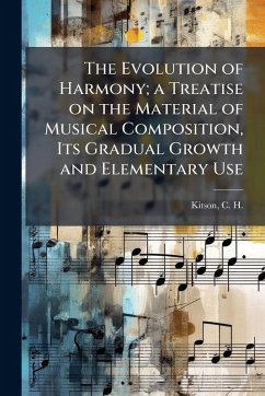 The Evolution of Harmony; a Treatise on the Material of Musical Composition, Its Gradual Growth and Elementary Use The Evolution of Harmony; a Treatise on the Material of Musical Composition, Its Gradual Growth and Elementary Use