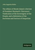 The Affairs of Rhode Island: A Review of President Wayland's 'Discourse'; Vindication of the Sovereignty of the People, and a Refutation of the Doctrines and Doctors of Despotism