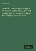 Fosteriana. Consisting of Thoughts, Reflections, and Criticisms. Selected from Periodical Papers Not Hitherto Published in a Collective Form