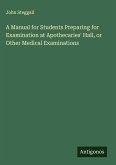 A Manual for Students Preparing for Examination at Apothecaries' Hall, or Other Medical Examinations A Manual for Students Preparing for Examination at Apothecaries' Hall, or Other Medical Examinations