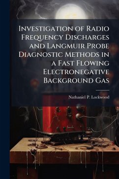 Investigation of Radio Frequency Discharges and Langmuir Probe Diagnostic Methods in a Fast Flowing Electronegative Background Gas - Lockwood, Nathaniel P