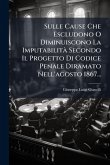 Sulle Cause Che Escludono O Diminuiscono La Imputabilità Secondo Il Progetto Di Codice Penale Diramato Nell'agosto 1867... Sulle Cause Che Escludono O Diminuiscono La Imputabilità Secondo Il Progetto Di Codice Penale Diramato Nell'agosto 1867...