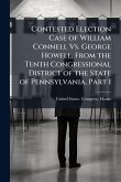 Contested Election Case of William Connell Vs. George Howell, From the Tenth Congressional District of the State of Pennsylvania, Part 1 Contested Election Case of William Connell Vs. George Howell, From the Tenth Congressional District of the State of Pennsylvania, Part 1