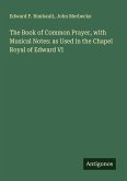 The Book of Common Prayer, with Musical Notes: as Used in the Chapel Royal of Edward VI The Book of Common Prayer, with Musical Notes: as Used in the Chapel Royal of Edward VI