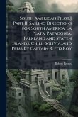 South American Pilot.] Part II. Sailing Directions for South America. La Plata, Patagonia, Falkland and Staten Islands, Chili, Bolivia, and Peru. By Captain R. FitzRoy