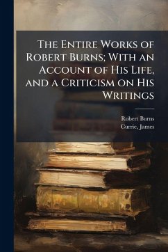 The Entire Works of Robert Burns; With an Account of His Life, and a Criticism on His Writings - Burns, Robert