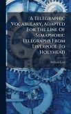 A Telegraphic Vocabulary, Adapted For The Line Of Semaphoric Telegraphs From Liverpool To Holyhead A Telegraphic Vocabulary, Adapted For The Line Of Semaphoric Telegraphs From Liverpool To Holyhead
