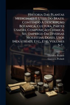 Historia Das Plantas Medicinaes E Uteis Do Brazil Contendo A DescripçÃ£o Botanica, Cultura, Partes Usadas, ComposiçÃ£o Chimica, Seu Emprego Em Diversas Molestias, Doses, Usos Industriaes, Etc., Etc, Volumes 5-7... - Peckolt, Theodor; Peckolt, Gustavo