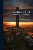 Alethia; or The Outspoken Truth.. Alethia; or The Outspoken Truth..