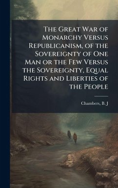 Cover The Great War of Monarchy Versus Republicanism, of the Sovereignty of One Man or the Few Versus the Sovereignty, Equal Rights and Liberties of the People