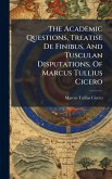 The Academic Questions, Treatise De Finibus, And Tusculan Disputations, Of Marcus Tullius Cicero The Academic Questions, Treatise De Finibus, And Tusculan Disputations, Of Marcus Tullius Cicero