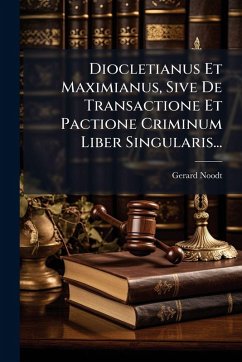 Diocletianus Et Maximianus, Sive De Transactione Et Pactione Criminum Liber Singularis... - Noodt, Gerard Diocletianus Et Maximianus, Sive De Transactione Et Pactione Criminum Liber Singularis... - Noodt, Gerard