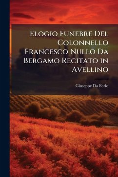 Elogio Funebre Del Colonnello Francesco Nullo Da Bergamo Recitato in Avellino - Da Forio, Giuseppe Elogio Funebre Del Colonnello Francesco Nullo Da Bergamo Recitato in Avellino - Da Forio, Giuseppe