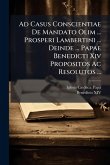 Ad Casus Conscientiae De Mandato Olim ... Prosperi Lambertini ... Deinde ... Papae Benedicti Xiv Propositos Ac Resolutos ... Ad Casus Conscientiae De Mandato Olim ... Prosperi Lambertini ... Deinde ... Papae Benedicti Xiv Propositos Ac Resolutos ...